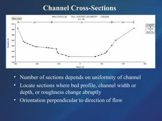 Channel Cross-Sections
• Number of sections depends on uniformity of channel
• Locate sections where bed profile, channel width or
depth, or roughness change abruptly
• Orientation perpendicular to direction of flow
 