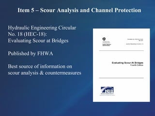 Item 5 – Scour Analysis and Channel Protection
Hydraulic Engineering Circular
No. 18 (HEC-18):
Evaluating Scour at Bridges
Published by FHWA
Best source of information on
scour analysis & countermeasures
 