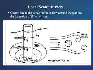 Local Scour at Piers
• Occurs due to the acceleration of flow around the pier and
the formation of flow vortices.
 