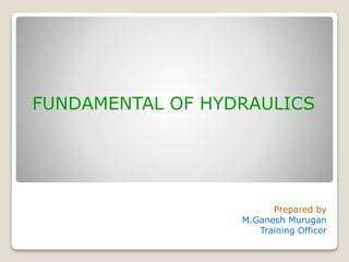 FUNDAMENTAL OF HYDRAULICS
Prepared by
M.Ganesh Murugan
Training Officer
 