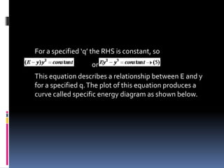 For a specified ‘q’ the RHS is constant, so
or
This equation describes a relationship between E and y
for a specified q.The plot of this equation produces a
curve called specific energy diagram as shown below.
 