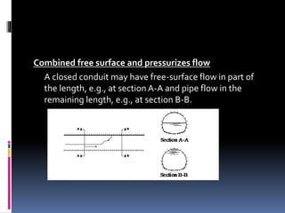 Combined free surface and pressurizes flow
A closed conduit may have free-surface flow in part of
the length, e.g., at section A-A and pipe flow in the
remaining length, e.g., at section B-B.
 