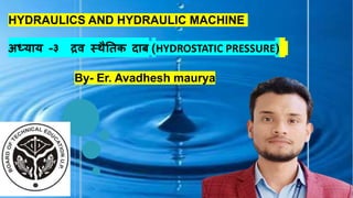 HYDRAULICS AND HYDRAULIC MACHINE
अध्याय -३ द्रव स्थैतिक दाब (HYDROSTATIC PRESSURE)
By- Er. Avadhesh maurya
 