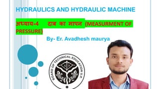 HYDRAULICS AND HYDRAULIC MACHINE
अध्याय-4 दाब का मापन (MEASURMENT OF
PRESSURE)
By- Er. Avadhesh maurya
 