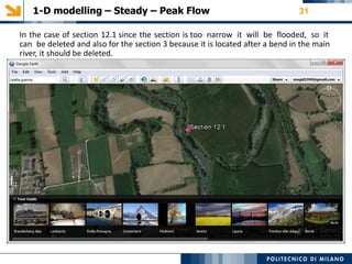 1-D modelling – Steady – Peak Flow 31
In the case of section 12.1 since the section is too narrow it will be flooded, so it
can be deleted and also for the section 3 because it is located after a bend in the main
river, it should be deleted.
 