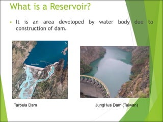 What is a Reservoir?
▪ It is an area developed by water body due to
construction of dam.
Tarbela Dam JungHua Dam (Taiwan)
 