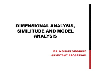 DIMENSIONAL ANALYSIS,
SIMILITUDE AND MODEL
ANALYSIS
DR. MOHSIN SIDDIQUE
ASSISTANT PROFESSOR
 