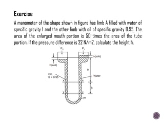 A manometer of the shape shown in figure has limb A filled with water of
specific gravity 1 and the other limb with oil of specific gravity 0.95. The
area of the enlarged mouth portion is 50 times the area of the tube
portion. If the pressure difference is 22 N/m2, calculate the height h.
 
