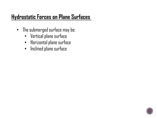 Hydrostatic Forces on Plane Surfaces
• The submerged surface may be:
• Vertical plane surface
• Horizontal plane surface
• Inclined plane surface
 