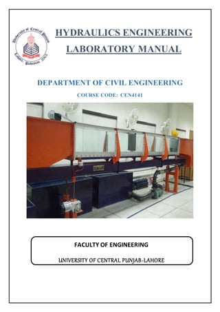 HYDRAULICS ENGINEERING
LABORATORY MANUAL
DEPARTMENT OF CIVIL ENGINEERING
COURSE CODE: CEN4141
FACULTY OF ENGINEERING
UNIVERSITY OF CENTRAL PUNJAB-LAHORE
 