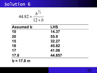 20
b
b


12
82
.
44
2
5
Assumed b LHS
10 14.37
20 55.9
15 32.27
18 45.82
17 41.08
17.8 44.857
b ≈ 17.8 m
Solution 6
 