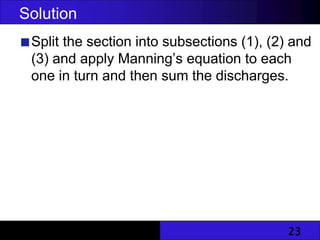 23
Solution
Split the section into subsections (1), (2) and
(3) and apply Manning’s equation to each
one in turn and then sum the discharges.
 