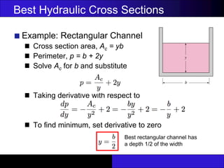 Best Hydraulic Cross Sections
Example: Rectangular Channel
Cross section area, Ac = yb
Perimeter, p = b + 2y
Solve Ac for b and substitute
Taking derivative with respect to
To find minimum, set derivative to zero
Best rectangular channel has
a depth 1/2 of the width
 