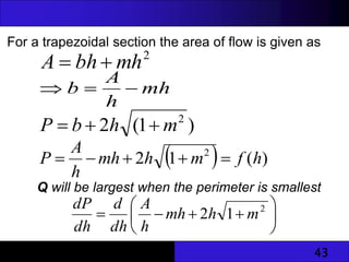 43
For a trapezoidal section the area of flow is given as
2
mh
bh
A 

mh
h
A
b 


)
1
(
2 2
m
h
b
P 


  )
(
1
2 2
h
f
m
h
mh
h
A
P 




Q will be largest when the perimeter is smallest









 2
1
2 m
h
mh
h
A
dh
d
dh
dP
 