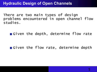 5
Hydraulic Design of Open Channels
There are two main types of design
problems encountered in open channel flow
studies.
Given the depth, determine flow rate
Given the flow rate, determine depth
 