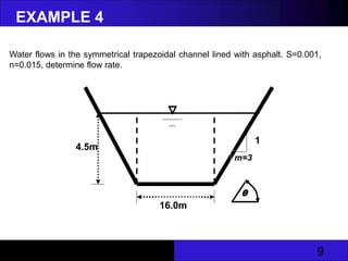 9
EXAMPLE 4
Water flows in the symmetrical trapezoidal channel lined with asphalt. S=0.001,
n=0.015, determine flow rate.
θ
4.5m
16.0m
m=3
1
 