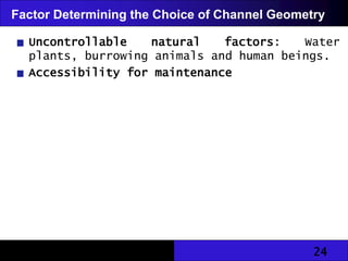 24
Factor Determining the Choice of Channel Geometry
Uncontrollable natural factors: Water
plants, burrowing animals and human beings.
Accessibility for maintenance
 