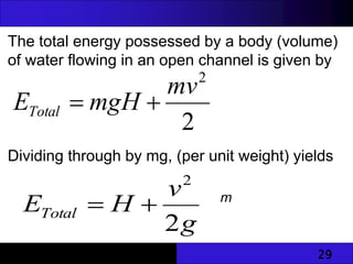 29
The total energy possessed by a body (volume)
of water flowing in an open channel is given by
Dividing through by mg, (per unit weight) yields
2
2
mv
mgH
ETotal 

g
v
H
ETotal
2
2

 m
 