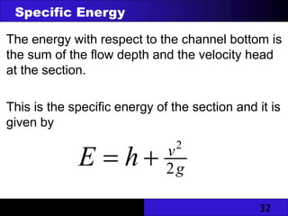 32
The energy with respect to the channel bottom is
the sum of the flow depth and the velocity head
at the section.
This is the specific energy of the section and it is
given by
g
v
h
E 2
2


Specific Energy
 