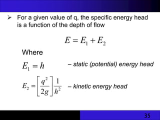 35
Where
– static (potential) energy head
– kinetic energy head
h
E 
1
2
2
2
1
2 h
g
q
E 






 For a given value of q, the specific energy head
is a function of the depth of flow
2
1 E
E
E 

 