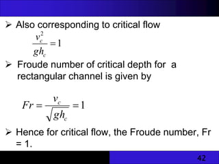 42
 Also corresponding to critical flow
 Froude number of critical depth for a
rectangular channel is given by
 Hence for critical flow, the Froude number, Fr
= 1.
1
2

c
c
gh
v
1


c
c
gh
v
Fr
 