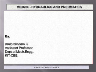 By,
Arulprakasam G
Assistant Professor
Dept.of.Mech.Engg.,
KIT-CBE.
HYDRAULICS AND PNEUMATICS
 