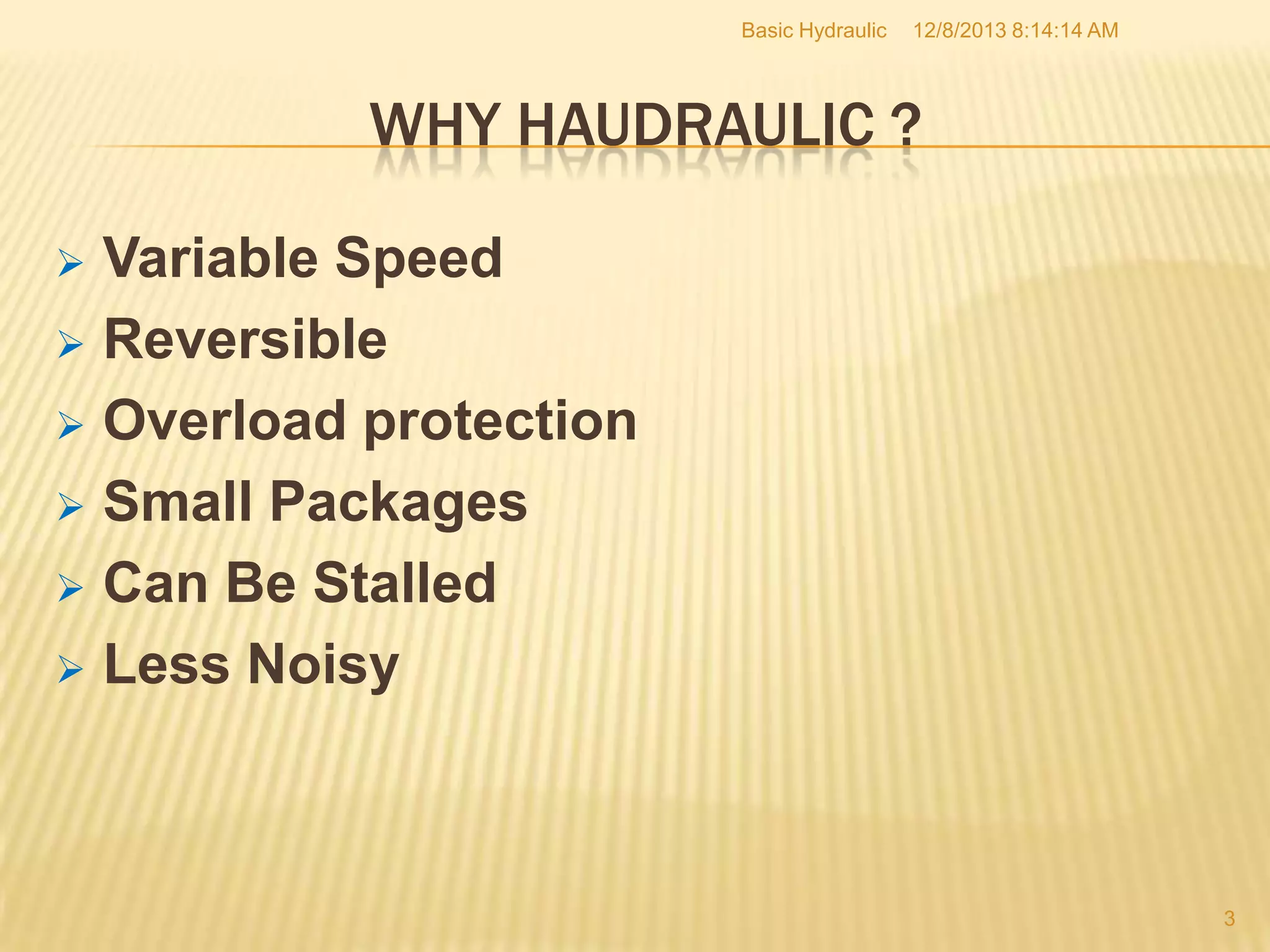 Basic Hydraulic

12/8/2013 8:14:14 AM

WHY HAUDRAULIC ?
Variable Speed
 Reversible
 Overload protection
 Small Packages
 Can Be Stalled
 Less Noisy


3

 