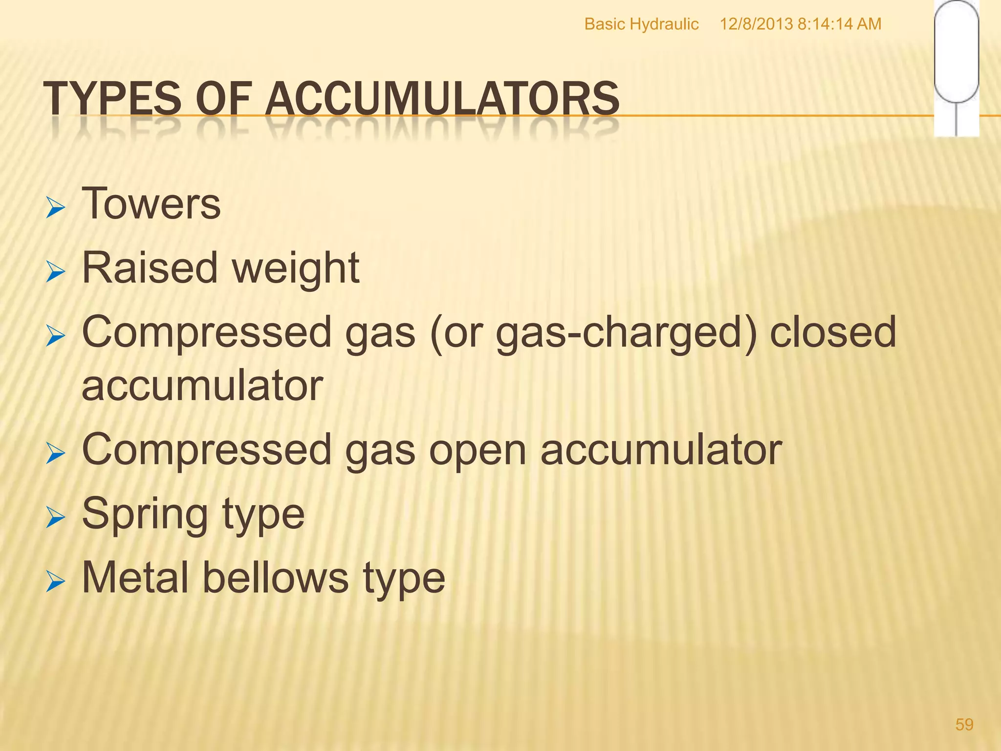 Basic Hydraulic

12/8/2013 8:14:14 AM

TYPES OF ACCUMULATORS
Towers
 Raised weight
 Compressed gas (or gas-charged) closed
accumulator
 Compressed gas open accumulator
 Spring type
 Metal bellows type


59

 
