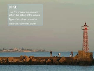 DIKE Use: To prevent erosion and soften the action of the waves Type of structure:  massive Materials: concrete, stone 