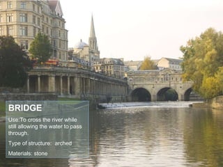 BRIDGE Use:To cross the river while still allowing the water to pass through. Type of structure:  arched Materials: stone 
