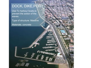 DOCK, DIKE,PORT Use:To harbour boats,to prevent the action of the waves. Type of structure: Massive Materials: concrete 