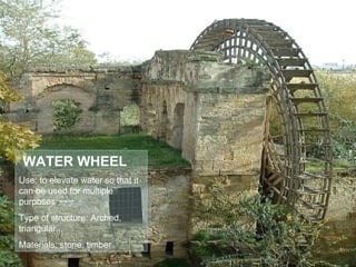 WATER WHEEL Use: to elevate water so that it can be used for multiple purposes Type of structure: Arched, triangular,,, Materials: stone, timber 