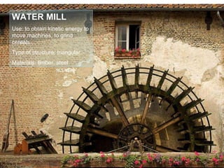 WATER MILL Use: to obtain kinetic energy to move machines, to grind cereals… Type of structure: triangular. Materials: timber, steel 