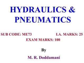 HYDRAULICS &
PNEUMATICS
SUB CODE: ME73 I.A. MARKS: 25
EXAM MARKS: 100
By
M. R. Doddamani
 