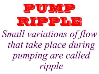 PUMP
RIPPLE
Small variations of flow
that take place during
pumping are called
ripple
 