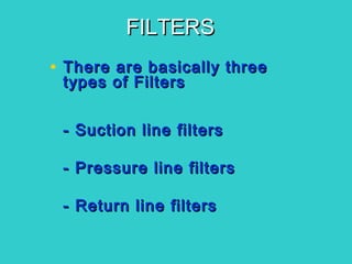 FILTERSFILTERS
• There are basically threeThere are basically three
types of Filterstypes of Filters
- Suction line filters- Suction line filters
- Pressure line filters- Pressure line filters
- Return line filters- Return line filters
 