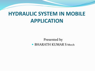 HYDRAULIC SYSTEM IN MOBILE
APPLICATION
Presented by
 BHARATH KUMAR S Mtech
 