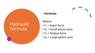 Hydraulic
Formula
• Formula:
Where:
• F₁ = Input force
• A₁ = Small piston area
• F₂ = Output force
• A₂ = Large piston area
 
