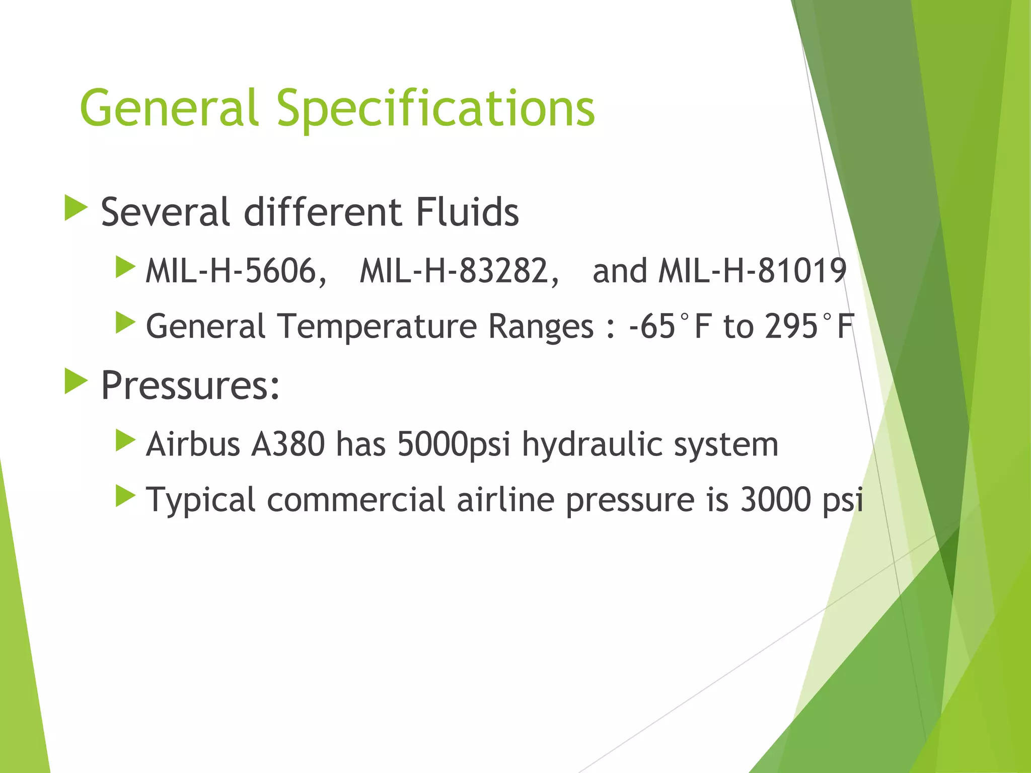 General Specifications
 Several

different Fluids

 MIL-H-5606,
 General

  MIL-H-83282,   and MIL-H-81019

Temperature Ranges : -65°F to 295°F

 Pressures:
 Airbus

A380 has 5000psi hydraulic system

 Typical

commercial airline pressure is 3000 psi

 