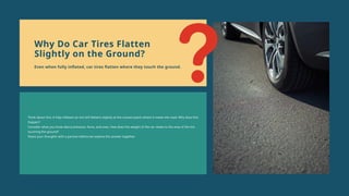 Think about this: A fully inflated car tire still flattens slightly at the contact patch where it meets the road. Why does this
happen?
Consider what you know about pressure, force, and area. How does the weight of the car relate to the area of the tire
touching the ground?
Share your thoughts with a partner before we explore the answer together.
Why Do Car Tires Flatten
Slightly on the Ground?
Even when fully inflated, car tires flatten where they touch the ground.
 