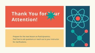Thank You for Your
Attention!
Prepare for the next lesson on fluid dynamics.
Feel free to ask questions or reach out to your instructor
for clarifications.
 
