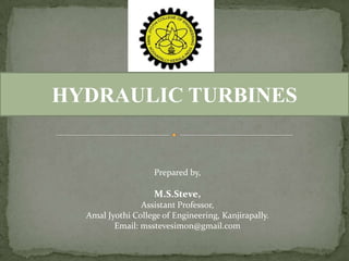 HYDRAULIC
TURBINES

Prepared by,

M.S.Steve,
Assistant Professor,
Amal Jyothi College of Engineering
Email: msstevesimon@gmail.com

 