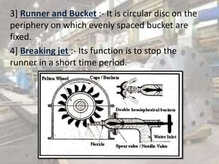 3] Runner and Bucket :- It is circular disc on the
periphery on which evenly spaced bucket are
fixed.
4] Breaking jet :- Its function is to stop the
runner in a short time period.
 