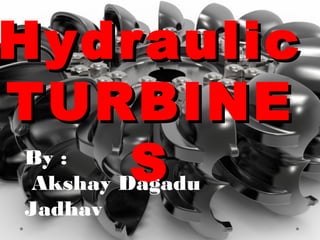 Hydraulic
Hydraulic
TURBINE
TURBINE
S
S
By :
Akshay Dagadu
Jadhav
 