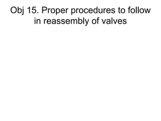 Obj 15. Proper procedures to follow
in reassembly of valves
 