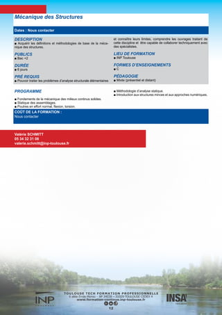 DESCRIPTION
■ Introduire les différents modèles mathématiques de la mécanique
des fluides appliquées aux problèmes hydrauliques, les méthodes
d’analyse des schémas numériques et les schémas appropriés pour
chaque classe problèmes.
■ Appliquer à des situations spécifiques.
PUBLICS
■ Ingénieurs, Techniciens supérieurs
DURÉE
■ 2 jours
LIEU DE FORMATION
■ INP Toulouse
FORMES D’ENSEIGNEMENTS
■ C
PÉDAGOGIE
■ Présentiel
Méthode numérique pour l’hydraulique
PROGRAMME
► Modèles mathématiques pour l’hydraulique
■ Le modèle fondamental
■ Les différentes approches pour la modélisation des écoulements
turbulents
■ Modèles pour les écoulements à surface libre
■ Modèles pour les écoulements en milieu poreux saturés et insa-
turés
■ Transport sédimentaire, modèles pour l’évaluation des flux par
charriage et suspension, modèle d’évolution du lit
► Méthodes numériques
■ Equations modèles et classification des EDP, comportement qua-
litatif
■ Techniques de discrétisation spatiales et temporelles – Méthodes
d’analyse de schémas de différences finies, application aux équa-
tions modèles.
■ Quelques éléments sur les méthodes de résolution des systèmes
linéaires
► Applications
■ Application à la résolution des équations – Une technique pour
la simulation des équations de Navier-Stokes avec surface libre, la
méthode VOF.
COÛT DE LA FORMATION :
Nous contacter
Nadine DAUSSE
05 34 32 31 07
nadine.dausse@inp-toulouse.fr
13
Dates : Nous contacter
 
