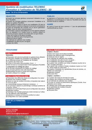 DESCRIPTION
■ Acquérir les bases théoriques relatives à l’hydraulique des écou-
lements à surface libre. Etre capable de modéliser une crue en ri-
vière (la Lèze) avec le code HEC-RAS 1D (US Corps of Engineers).
Connaitre la modélisation 2D avec TELEMAC 2D.
PUBLICS
■ Ingénieurs, Techniciens supérieurs
DURÉE
■ 2 jours
LIEU DE FORMATION
■ INP Toulouse
FORMES D’ENSEIGNEMENTS
■ C, TD
PÉDAGOGIE
■ Présentiel
Théorie et Pratique des codes hydrodynamiques à surface libre.
Utilisation du code 1D HEC-RAS
COÛT DE LA FORMATION :
Nous contacter
Nadine DAUSSE
05 34 32 31 07
nadine.dausse@inp-toulouse.fr
PROGRAMME
■ Modélisation des écoulements à surface libre, équation des
cours d’ eau, régime fluvial, lois de frottements, solution station-
naire/instationnaire, transition régime fluvial/torrentiel, singularités,
intumescence
■ Présentation et utilisation du code 1D HEC-RAS sur un cas test
(canal rectangulaire)
■ Application à la vallée de la Lèze - Modélisation 1D d’une crue
de la Lèze avec HEC-RAS
- Présentation de Telamac-2D et application à la Lèze, méthodo-
logie, mailleur, post-traitement, application sur PC: calcul d une
zone inondable
15
Dates : Nous contacter
 