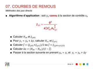 07. COURBES DE REMOUS
17.04.16
Méthode d’intégration directe de Bakhmeteff (3/5)
100
■ Bakhmeteff fait l’hypothèse que le carré de la débitance varie
comme une fonction puissance du tirant d’eau.
				 		 			 ù							
■ Si l’on pose ⁄ et ⁄ alors :
1
1
1
1
 