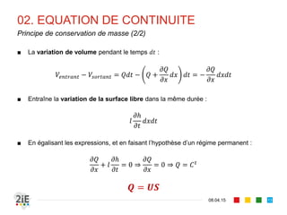 02. EQUATION DE CONTINUITE
■ Equation de continuité : équation fondamentale de la mécanique des
fluides
« la variation de la masse fluide contenue dans un volume
donné pendant un certain temps est égal à la somme des masses
fluides qui y entrent, diminuée de celles qui en sortent »
17.04.16
Principe de conservation de masse (1/2)
13
 