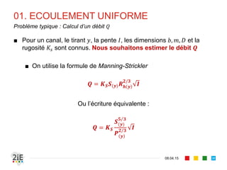 01. ECOULEMENT UNIFORME
17.04.16
Rugosité des sections composites
38
■ Les vitesses dans les sous-sections sont
différentes
, ,
⁄
■ La vitesse dans les sous-sections sont proches
de la vitesse moyenne U. D’où l’expression de
rugosité équivalente (Einstein,1934)
é
∑ /
⁄
Hans Albert Einstein
(1904‐1973)
 